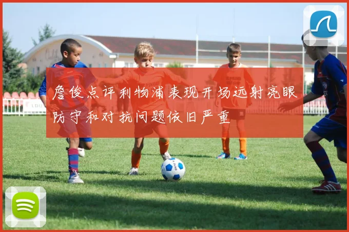 詹俊点评利物浦表现开场远射亮眼防守和对抗问题依旧严重