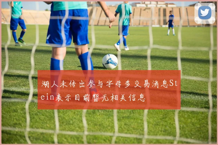 湖人未传出参与字母多交易消息Stein表示目前暂无相关信息
