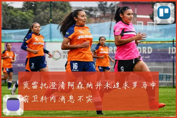 莫雷托澄清阿森纳并未追求罗马中前卫科内消息不实