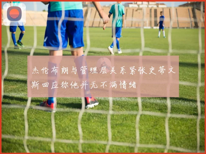 杰伦布朗与管理层关系紧张史蒂文斯回应称他并无不满情绪