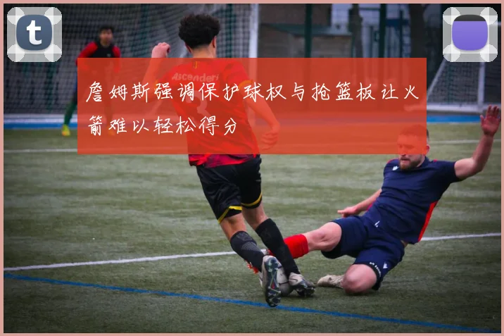 詹姆斯强调保护球权与抢篮板让火箭难以轻松得分