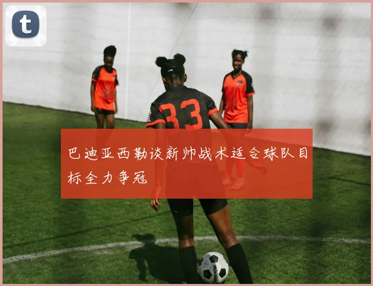巴迪亚西勒谈新帅战术适合球队目标全力争冠