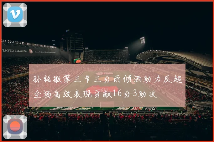 孙铭徽第三节三分雨倾洒助力反超全场高效表现贡献16分3助攻