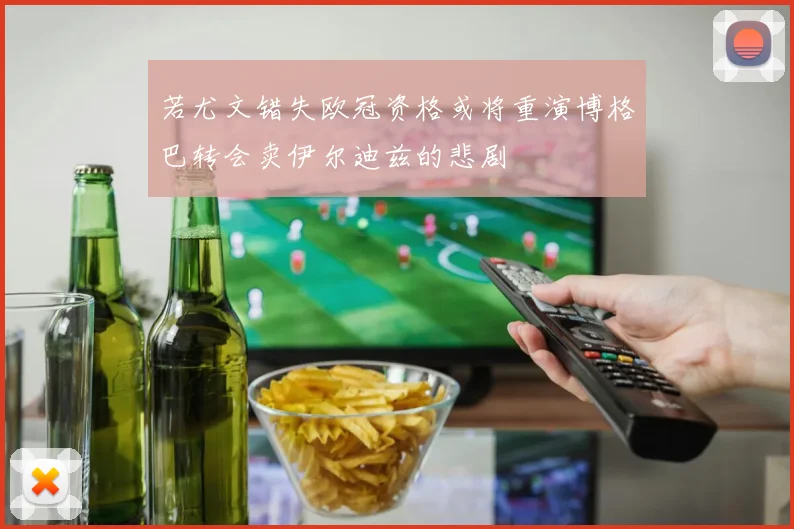 若尤文错失欧冠资格或将重演博格巴转会卖伊尔迪兹的悲剧