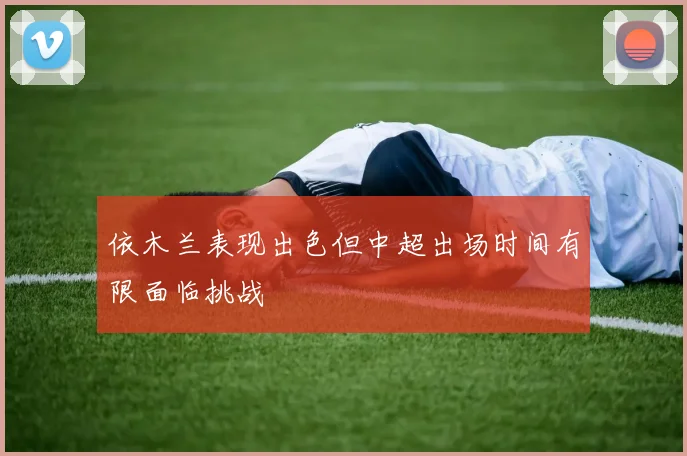 依木兰表现出色但中超出场时间有限面临挑战