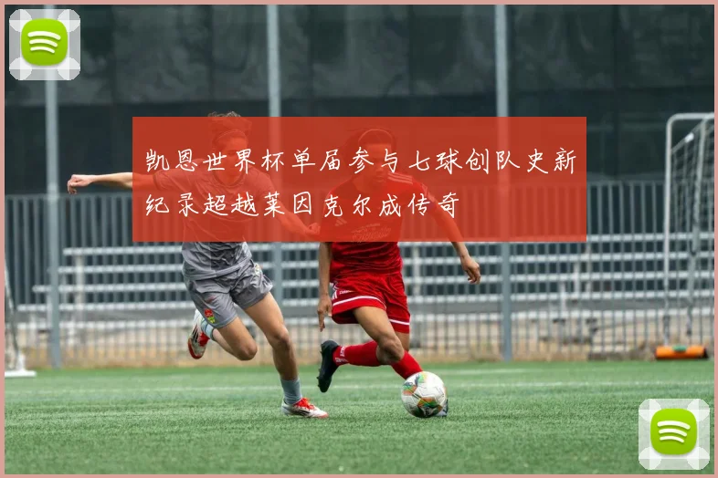 凯恩世界杯单届参与七球创队史新纪录超越莱因克尔成传奇