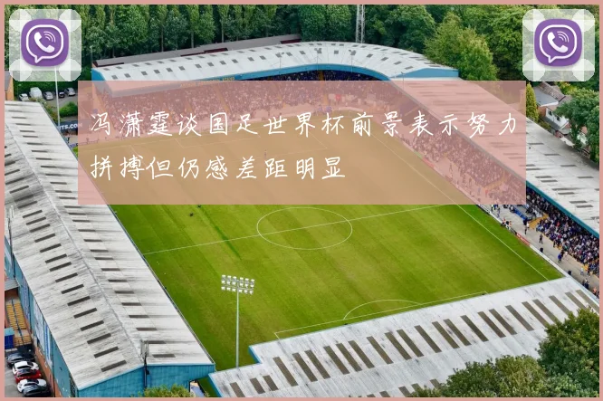 冯潇霆谈国足世界杯前景表示努力拼搏但仍感差距明显