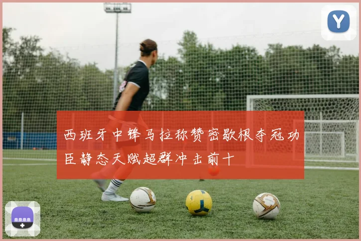 西班牙中锋马拉称赞密歇根夺冠功臣静态天赋超群冲击前十