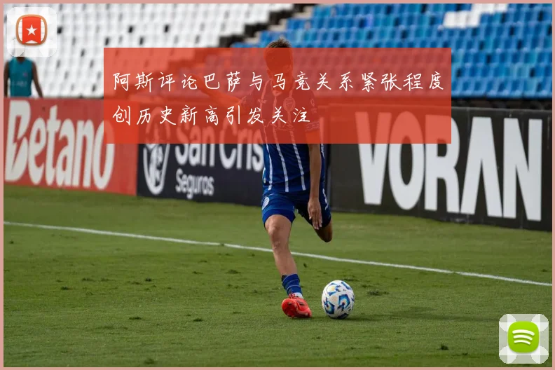 阿斯评论巴萨与马竞关系紧张程度创历史新高引发关注