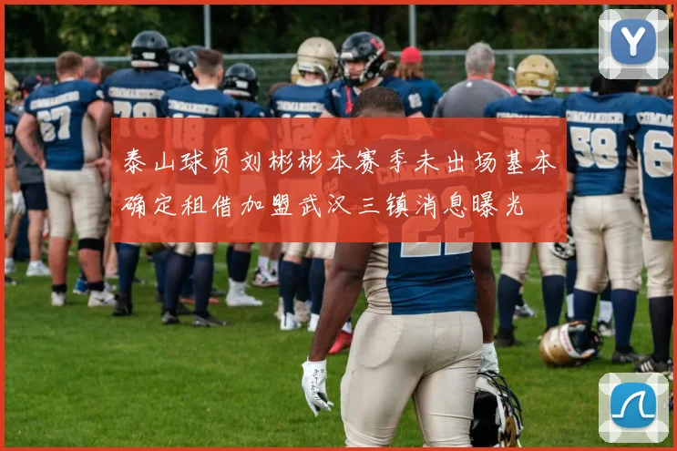 泰山球员刘彬彬本赛季未出场基本确定租借加盟武汉三镇消息曝光
