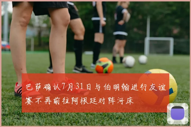 巴萨确认7月31日与伯明翰进行友谊赛不再前往阿根廷对阵河床