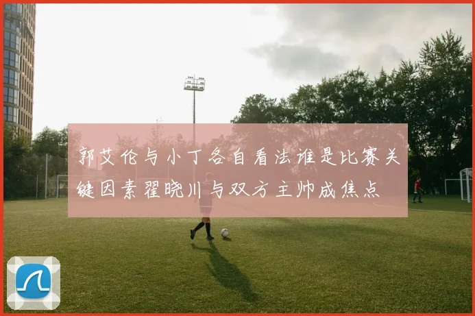 郭艾伦与小丁各自看法谁是比赛关键因素翟晓川与双方主帅成焦点