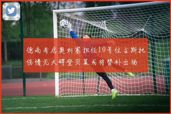 德尚考虑奥利塞担任10号位古斯托伤情无大碍登贝莱或将替补出场