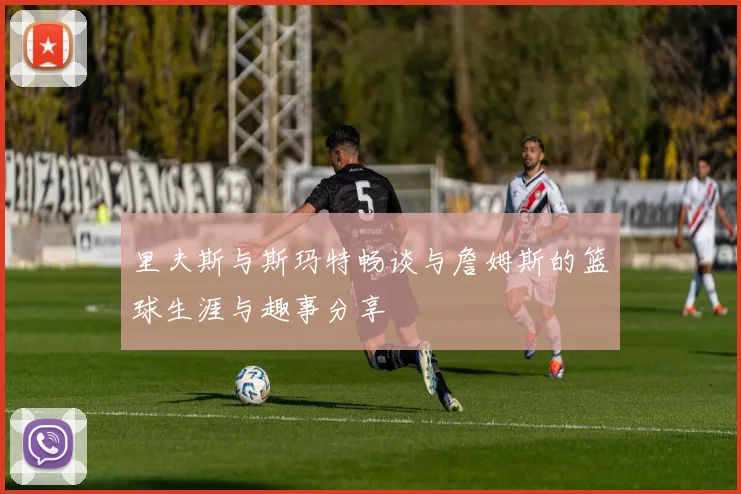 里夫斯与斯玛特畅谈与詹姆斯的篮球生涯与趣事分享