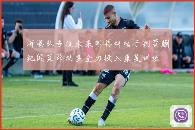 海港队专注未来不再纠结于判罚蒯纪闻莱昂纳多全力投入康复训练