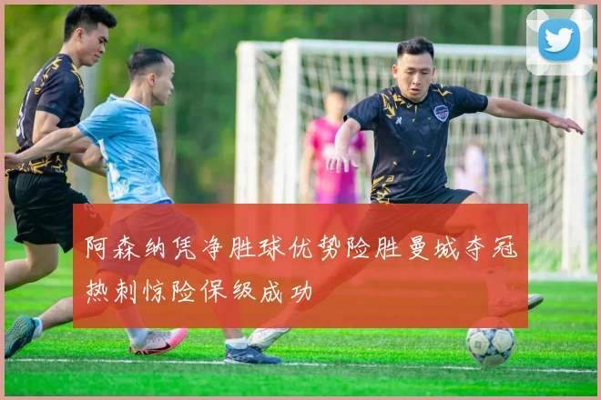 阿森纳凭净胜球优势险胜曼城夺冠热刺惊险保级成功