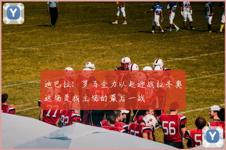 迪巴拉：罗马全力以赴迎战拉齐奥这场是我主场的最后一战
