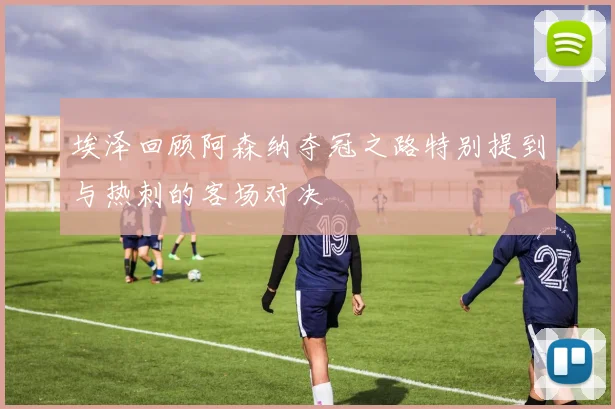 埃泽回顾阿森纳夺冠之路特别提到与热刺的客场对决