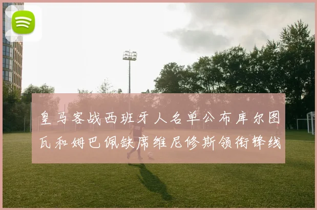 皇马客战西班牙人名单公布库尔图瓦和姆巴佩缺席维尼修斯领衔锋线阵容