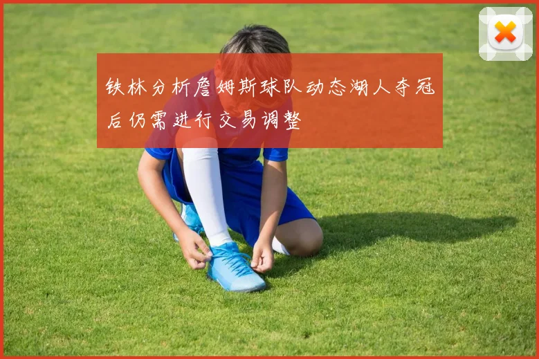 铁林分析詹姆斯球队动态湖人夺冠后仍需进行交易调整