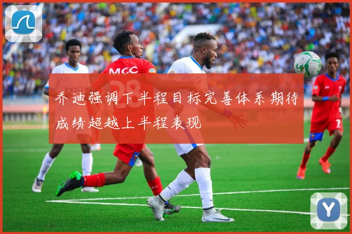 乔迪强调下半程目标完善体系期待成绩超越上半程表现